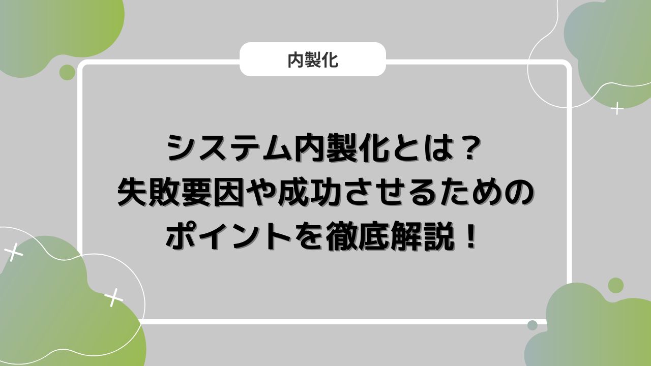 システム内製化とは？失敗要因や成功させるためのポイントを徹底解説！