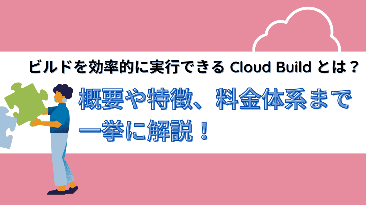 ビルドを効率的に実行できる Cloud Build とは？概要や特徴、料金体系まで一挙に解説！