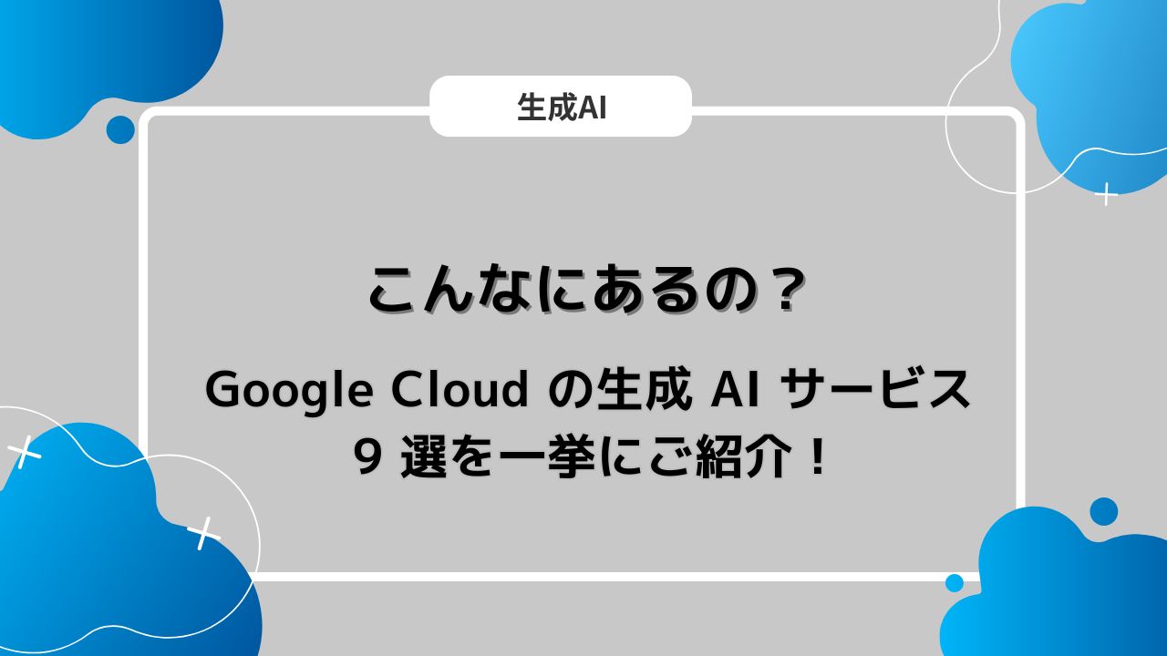 こんなにあるの？ Google Cloud の生成 AI サービス 9 選を一挙にご紹介！