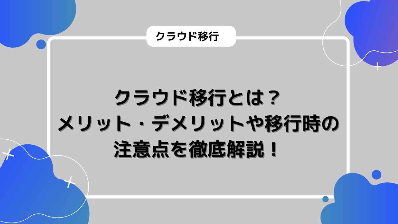 クラウド移行とは？メリット・デメリットや移行時の注意点を徹底解説！