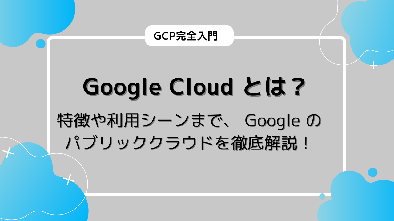 Google Cloud とは？特徴や利用シーンまで、 Google のパブリッククラウドを徹底解説！