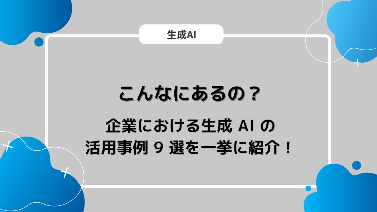 こんなにあるの？企業における生成 AI の活用事例 9 選を一挙に紹介！