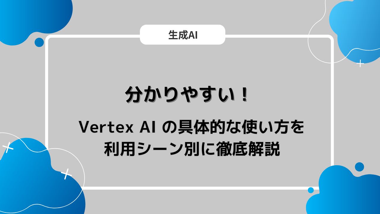 分かりやすい！ Vertex AI の具体的な使い方を利用シーン別に徹底解説