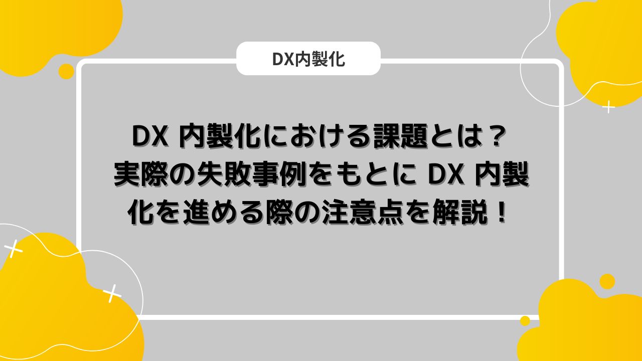 DX 内製化における課題とは？実際の失敗事例をもとに DX 内製化を進める際の注意点を解説！