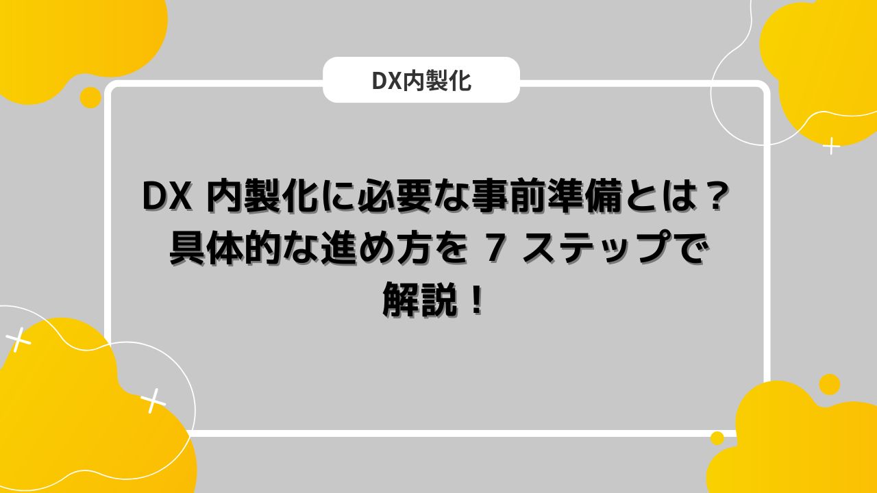 DX 内製化に必要な事前準備とは？具体的な進め方を 7 ステップで解説！