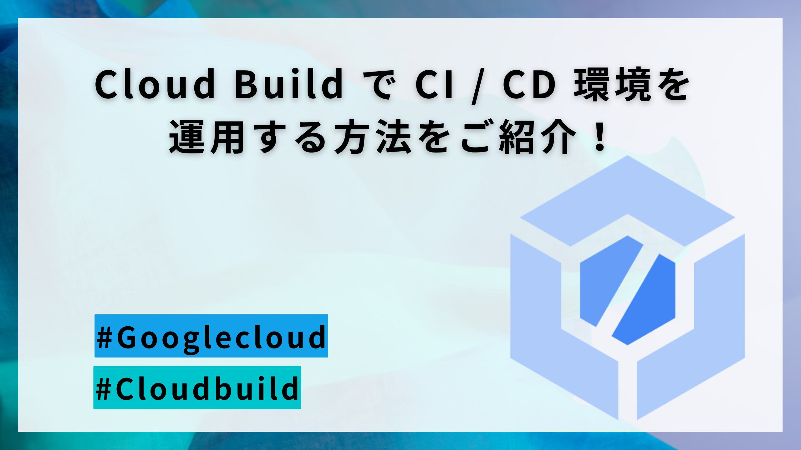 Cloud Build で CI / CD 環境を運用する方法をご紹介！