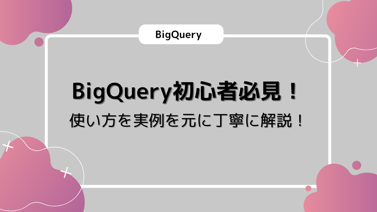 BigQuery初心者必見！使い方を実例を元に丁寧に解説！