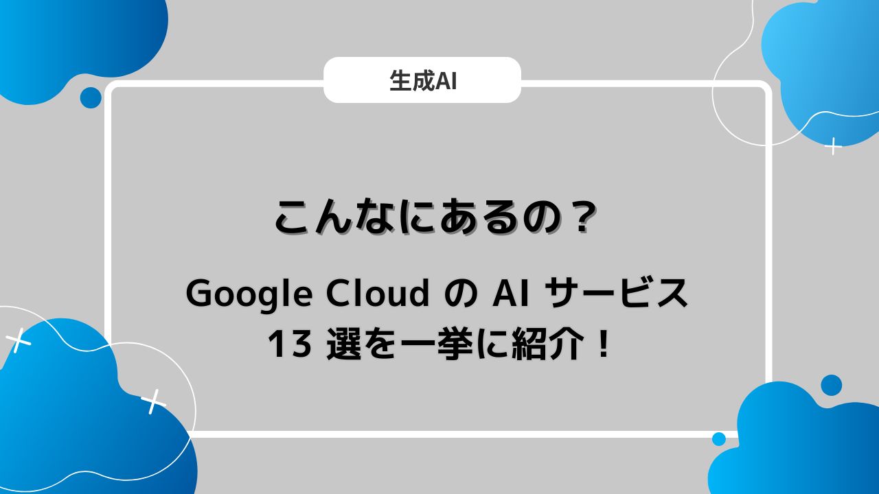 こんなにあるの？ Google Cloud の AI サービス 13 選を一挙に紹介！