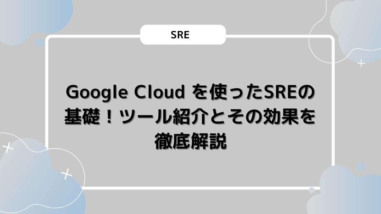 Google Cloud を使ったSREの基礎！ツール紹介とその効果を徹底解説