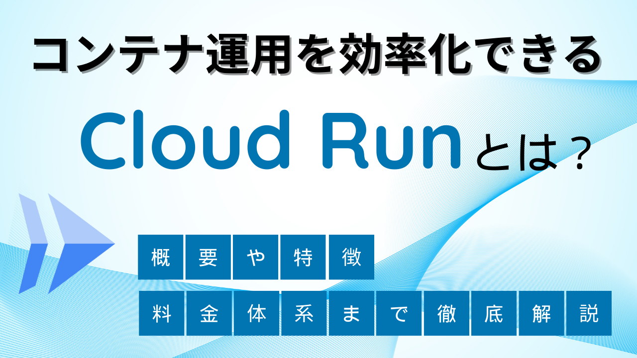 コンテナ運用を効率化できる Cloud Run とは？概要や特徴、料金体系まで徹底解説！