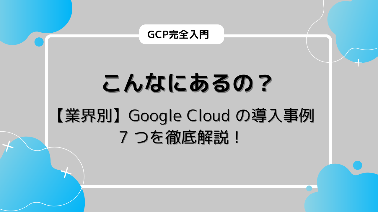 【業界別】Google Cloud の導入事例 7 つを徹底解説！