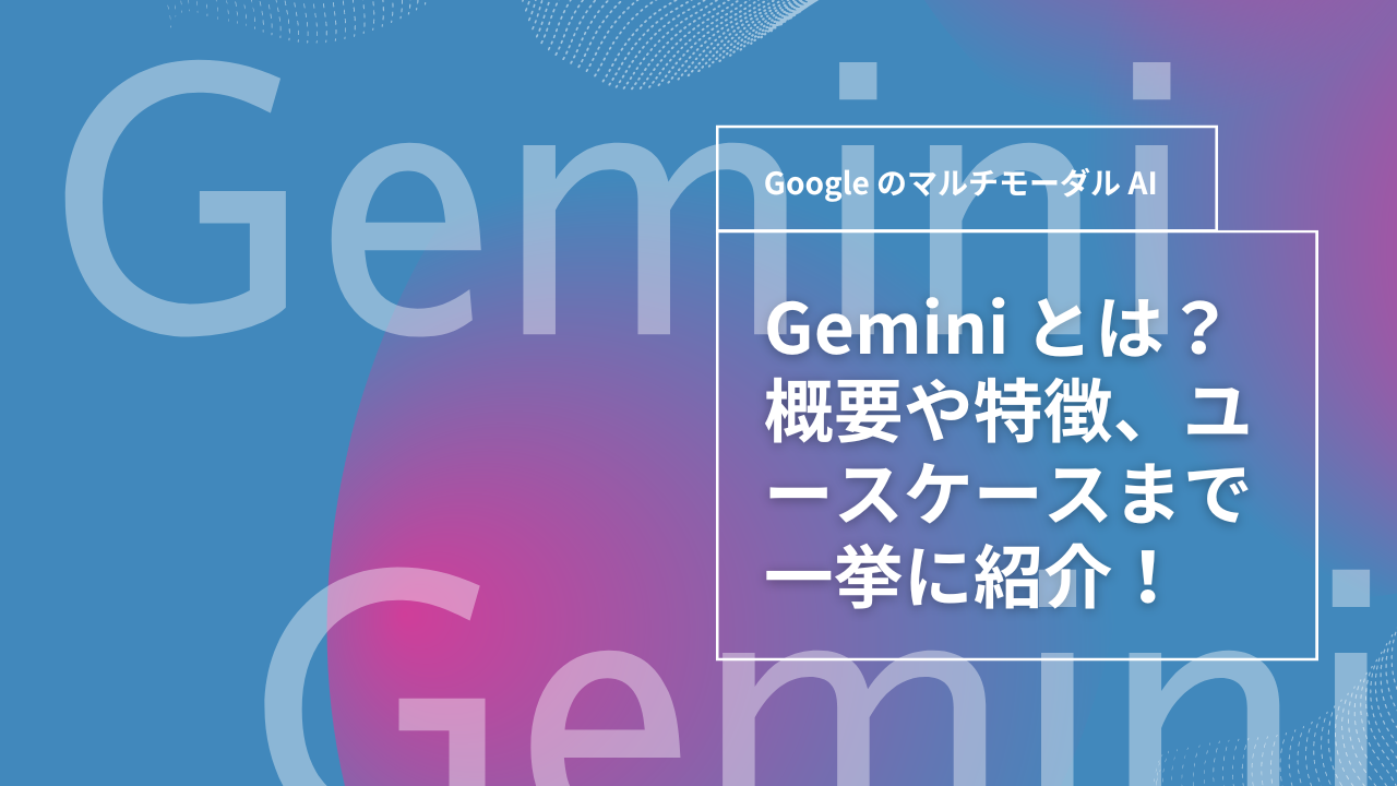Gemini とは？概要や特徴、ユースケースまで一挙に紹介！