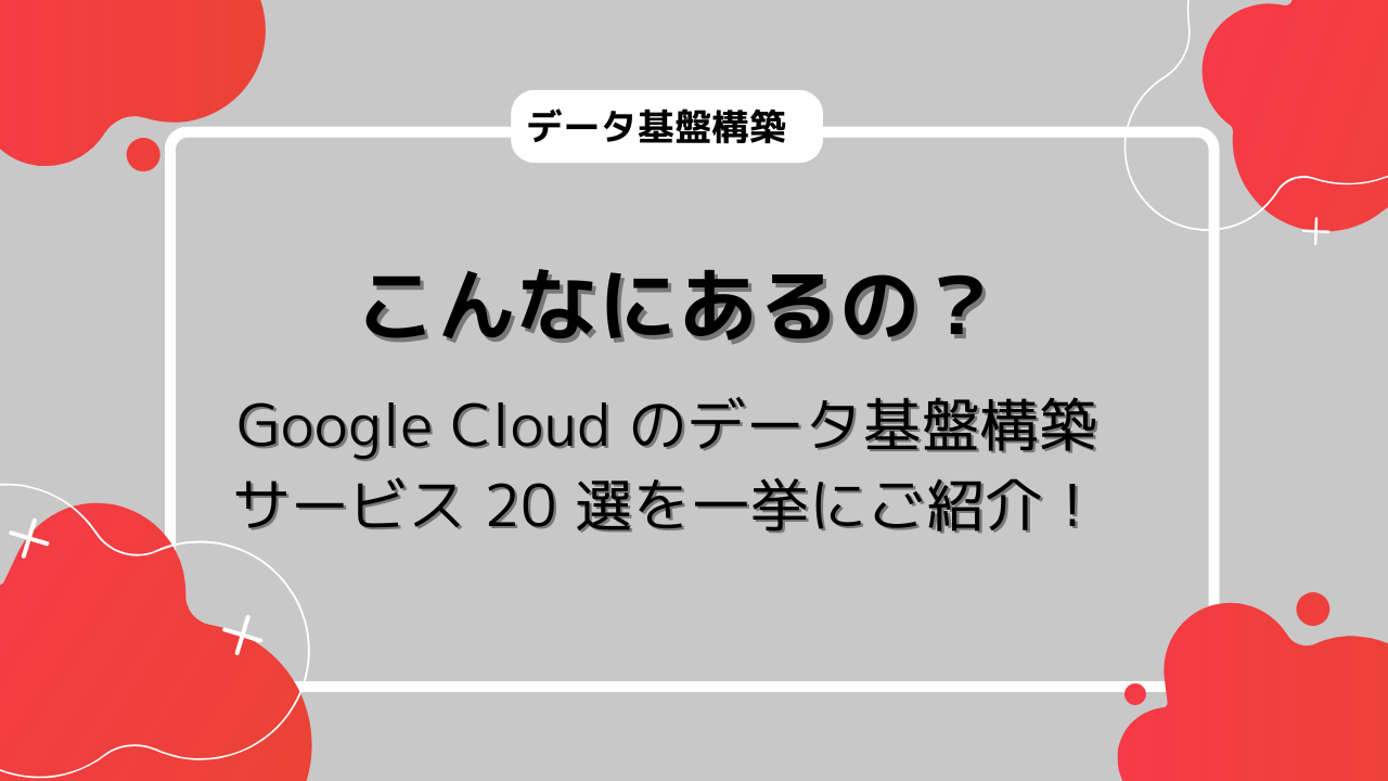 こんなにあるの？ Google Cloud のデータ基盤構築サービス 20 選を一挙にご紹介！