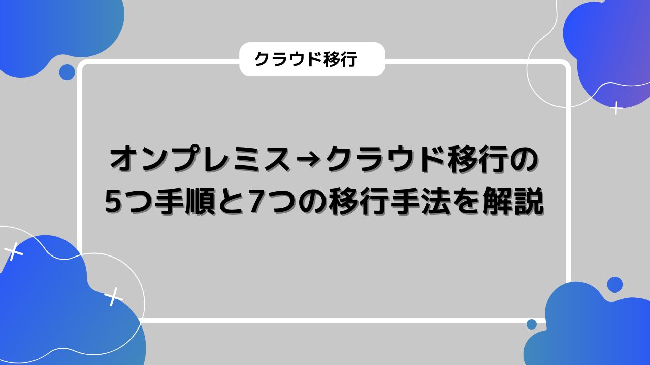 オンプレミス→クラウド移行の5つ手順と7つの移行手法を解説