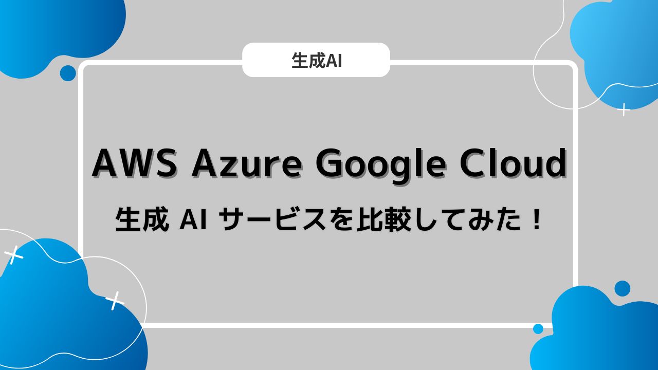 AWS Azure Google Cloudの生成 AI サービスを比較してみた！