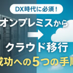 【完全ガイド】DX時代に必須！オンプレミスからクラウドへ移行する5つの手順と注意点