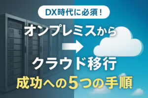 【完全ガイド】DX時代に必須！オンプレミスからクラウドへ移行する5つの手順と注意点